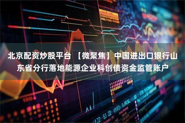 北京配资炒股平台 【微聚焦】中国进出口银行山东省分行落地能源企业科创债资金监管账户