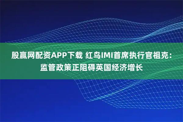 股赢网配资APP下载 红鸟IMI首席执行官祖克：监管政策正阻碍英国经济增长