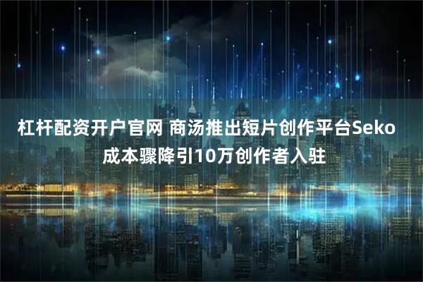 杠杆配资开户官网 商汤推出短片创作平台Seko   成本骤降引10万创作者入驻