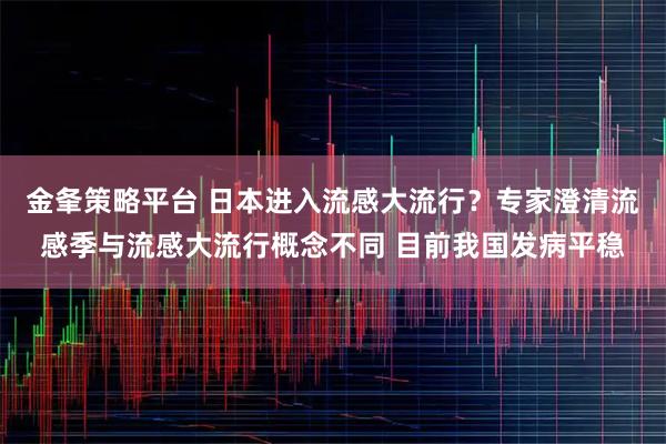 金夆策略平台 日本进入流感大流行？专家澄清流感季与流感大流行概念不同 目前我国发病平稳