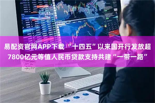 易配资官网APP下载 “十四五”以来国开行发放超7800亿元等值人民币贷款支持共建“一带一路”