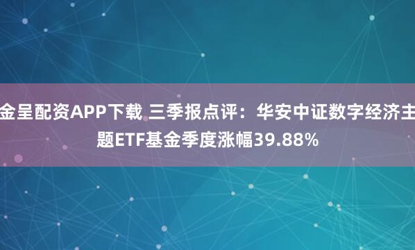 金呈配资APP下载 三季报点评：华安中证数字经济主题ETF基金季度涨幅39.88%