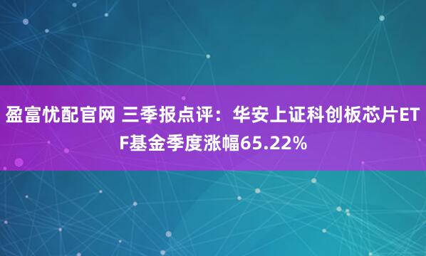 盈富忧配官网 三季报点评：华安上证科创板芯片ETF基金季度涨幅65.22%