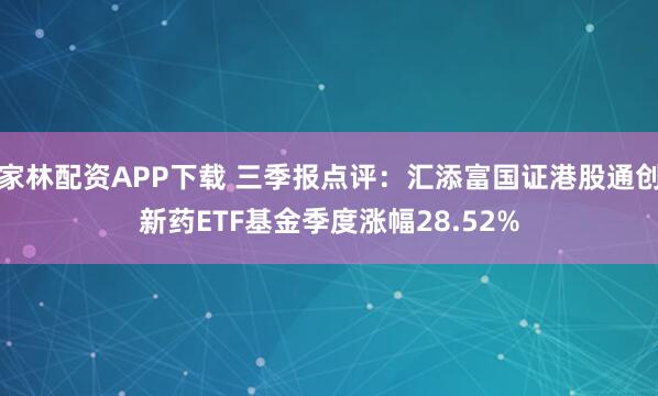家林配资APP下载 三季报点评：汇添富国证港股通创新药ETF基金季度涨幅28.52%