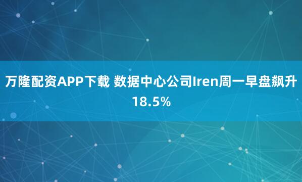 万隆配资APP下载 数据中心公司Iren周一早盘飙升18.5%