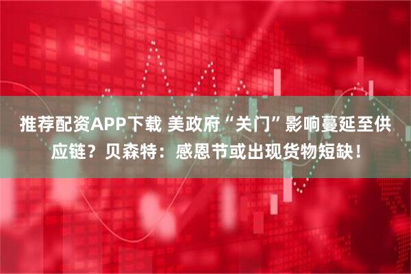 推荐配资APP下载 美政府“关门”影响蔓延至供应链？贝森特：感恩节或出现货物短缺！