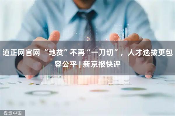 道正网官网 “地贫”不再“一刀切”，人才选拔更包容公平 | 新京报快评