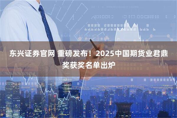 东兴证券官网 重磅发布！2025中国期货业君鼎奖获奖名单出炉