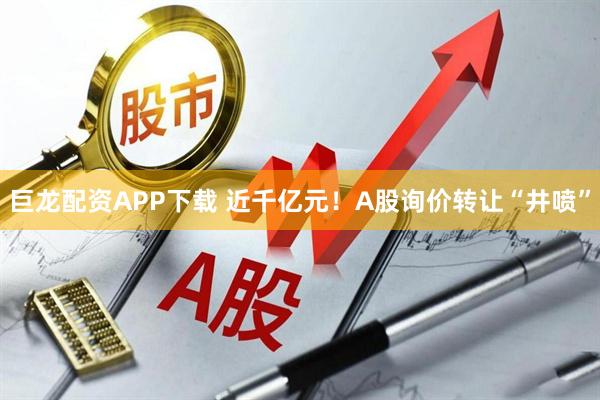 巨龙配资APP下载 近千亿元！A股询价转让“井喷”