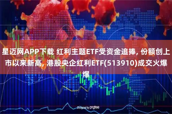 星迈网APP下载 红利主题ETF受资金追捧, 份额创上市以来新高, 港股央企红利ETF(513910)成交火爆