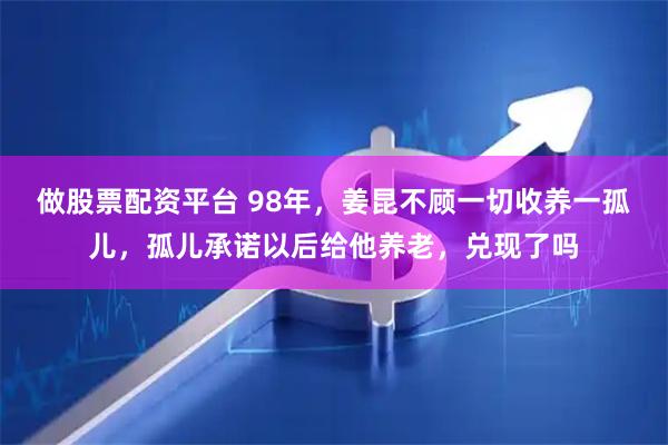 做股票配资平台 98年，姜昆不顾一切收养一孤儿，孤儿承诺以后给他养老，兑现了吗