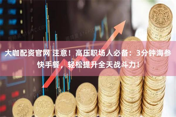 大咖配资官网 注意！高压职场人必备：3分钟海参快手餐，轻松提升全天战斗力！