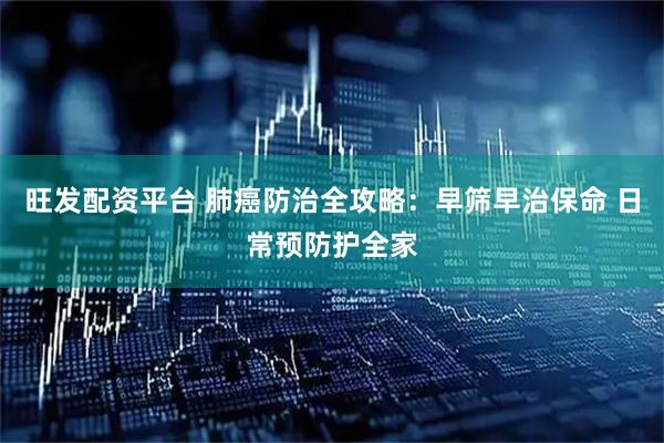 旺发配资平台 肺癌防治全攻略：早筛早治保命 日常预防护全家