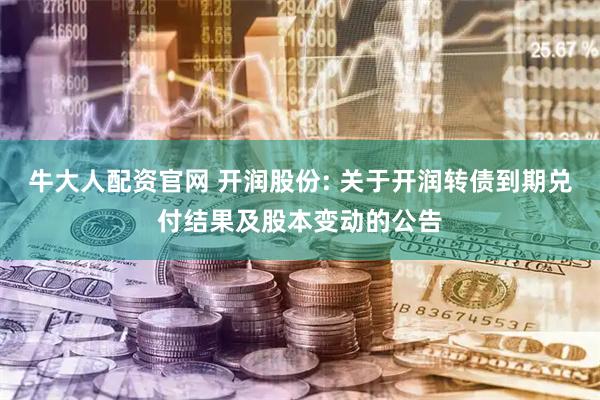 牛大人配资官网 开润股份: 关于开润转债到期兑付结果及股本变动的公告