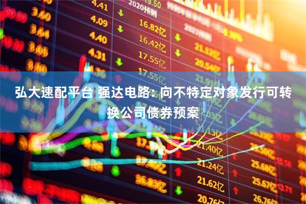 弘大速配平台 强达电路: 向不特定对象发行可转换公司债券预案