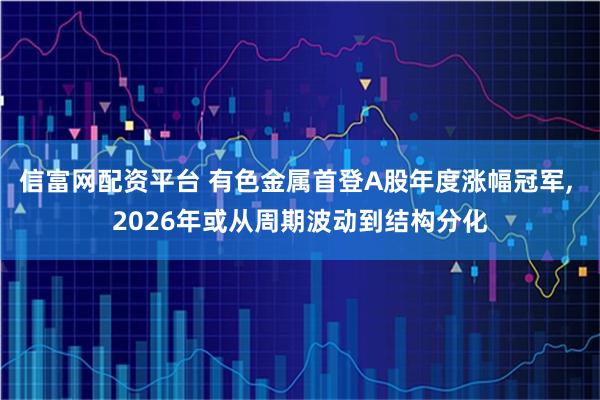 信富网配资平台 有色金属首登A股年度涨幅冠军, 2026年或从周期波动到结构分化
