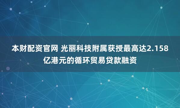 本财配资官网 光丽科技附属获授最高达2.158亿港元的循环贸易贷款融资