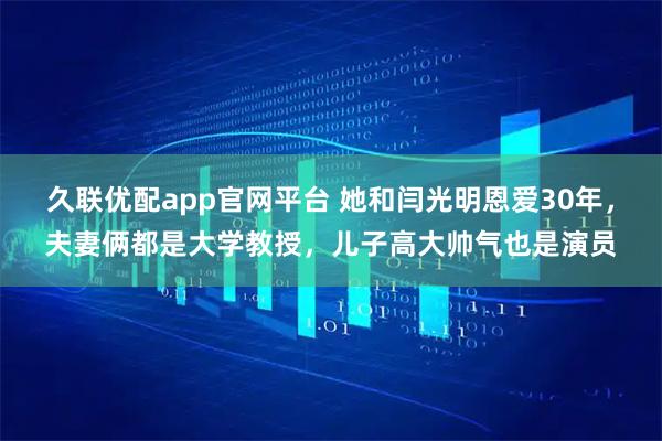 久联优配app官网平台 她和闫光明恩爱30年，夫妻俩都是大学教授，儿子高大帅气也是演员