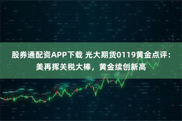 股券通配资APP下载 光大期货0119黄金点评：美再挥关税大棒，黄金续创新高