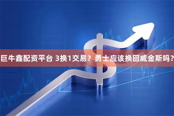 巨牛鑫配资平台 3换1交易？勇士应该换回威金斯吗？