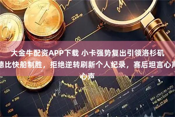 大金牛配资APP下载 小卡强势复出引领洛杉矶德比快船制胜，拒绝逆转刷新个人纪录，赛后坦言心声