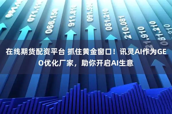 在线期货配资平台 抓住黄金窗口！讯灵AI作为GEO优化厂家，助你开启AI生意