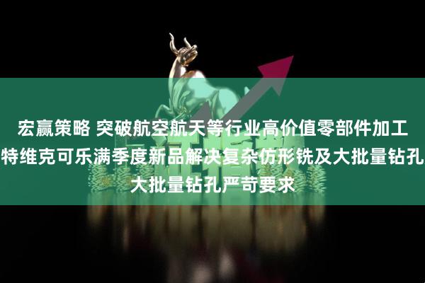 宏赢策略 突破航空航天等行业高价值零部件加工局限，山特维克可乐满季度新品解决复杂仿形铣及大批量钻孔严苛要求
