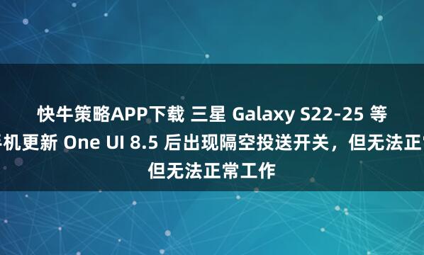 快牛策略APP下载 三星 Galaxy S22-25 等旧款手机更新 One UI 8.5 后出现隔空投送开关，但无法正常工作