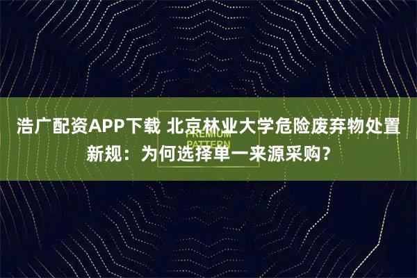 浩广配资APP下载 北京林业大学危险废弃物处置新规：为何选择单一来源采购？