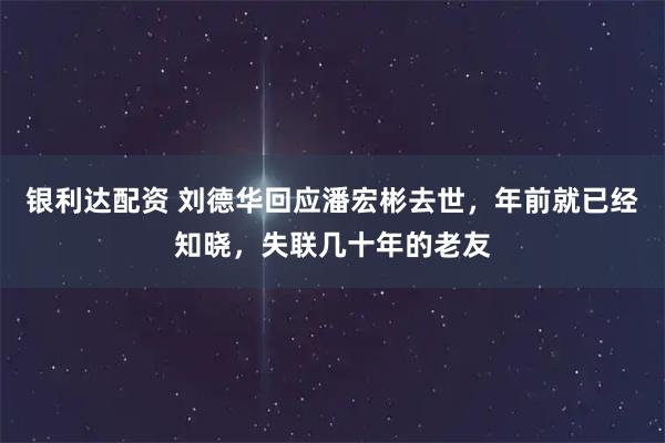 银利达配资 刘德华回应潘宏彬去世，年前就已经知晓，失联几十年的老友